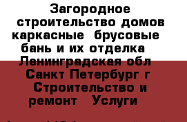 Загородное строительство домов(каркасные, брусовые), бань и их отделка. - Ленинградская обл., Санкт-Петербург г. Строительство и ремонт » Услуги   